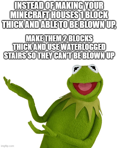 Try It | INSTEAD OF MAKING YOUR MINECRAFT HOUSES 1 BLOCK THICK AND ABLE TO BE BLOWN UP, MAKE THEM 2 BLOCKS THICK AND USE WATERLOGGED STAIRS SO THEY CAN'T BE BLOWN UP | image tagged in kermit | made w/ Imgflip meme maker