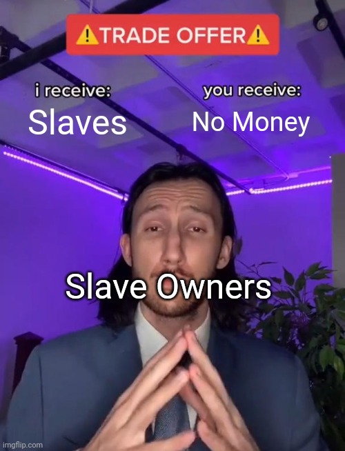 Racsit | Slaves; No Money; Slave Owners | image tagged in trade offer | made w/ Imgflip meme maker