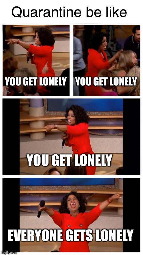 IT’S EVERYBODY’S LEAST FAVORITE THINGS | Quarantine be like; YOU GET LONELY; YOU GET LONELY; YOU GET LONELY; EVERYONE GETS LONELY | image tagged in memes,oprah you get a car everybody gets a car,covid-19,covid,coronavirus,lockdown | made w/ Imgflip meme maker