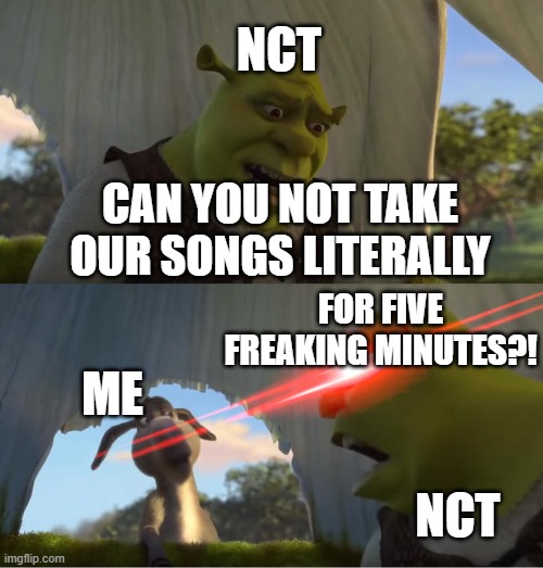 NCT finds out I took their songs literally... TOO literally | NCT; CAN YOU NOT TAKE OUR SONGS LITERALLY; FOR FIVE FREAKING MINUTES?! ME; NCT | image tagged in shrek for five minutes,nct,kpop,kpop fans be like | made w/ Imgflip meme maker