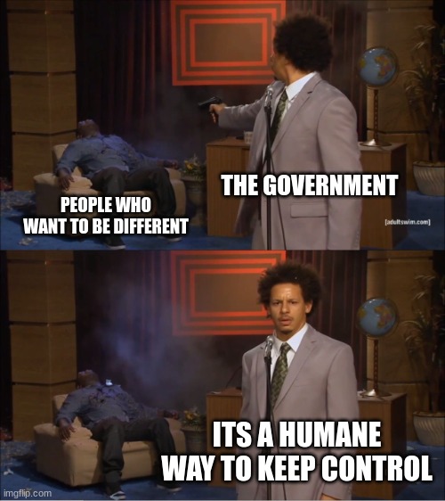 Who Killed Hannibal | THE GOVERNMENT; PEOPLE WHO WANT TO BE DIFFERENT; ITS A HUMANE WAY TO KEEP CONTROL | image tagged in memes,who killed hannibal | made w/ Imgflip meme maker