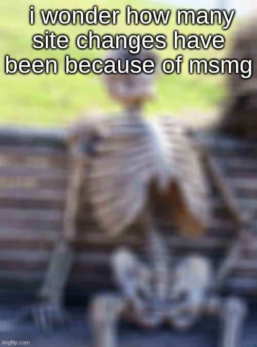 Waiting Skeleton | i wonder how many site changes have been because of msmg | image tagged in memes,waiting skeleton | made w/ Imgflip meme maker