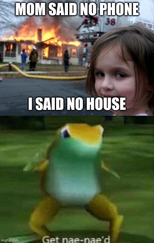 i mean... | MOM SAID NO PHONE; I SAID NO HOUSE | image tagged in evil girl fire,get nae-nae'd | made w/ Imgflip meme maker
