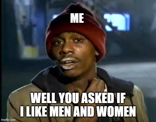 when someone ask me question about me liking men and women | ME; WELL YOU ASKED IF I LIKE MEN AND WOMEN | image tagged in memes,y'all got any more of that | made w/ Imgflip meme maker