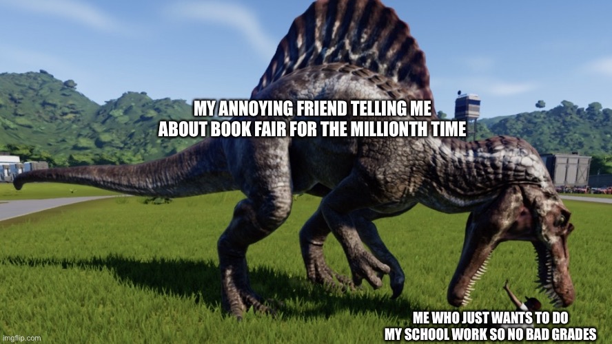 It’s so annoying when he does that, and he has a SHIT TON of Fnaf books | MY ANNOYING FRIEND TELLING ME ABOUT BOOK FAIR FOR THE MILLIONTH TIME; ME WHO JUST WANTS TO DO MY SCHOOL WORK SO NO BAD GRADES | image tagged in spinosaurus eating a person,middle school,friends,fnaf rage,fnaf | made w/ Imgflip meme maker