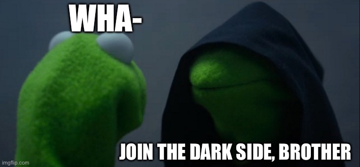 Kermit wars | WHA-; JOIN THE DARK SIDE, BROTHER | image tagged in memes,evil kermit | made w/ Imgflip meme maker