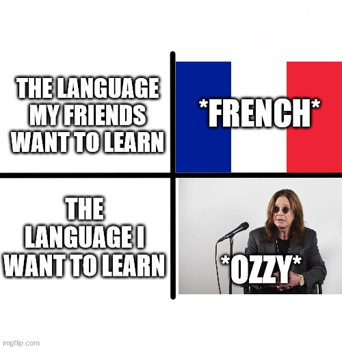 Blank Starter Pack | *FRENCH*; THE LANGUAGE MY FRIENDS WANT TO LEARN; THE LANGUAGE I WANT TO LEARN; *OZZY* | image tagged in memes,blank starter pack | made w/ Imgflip meme maker