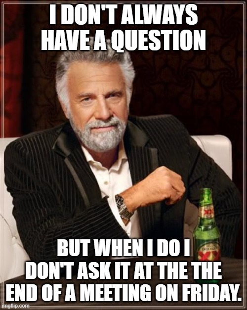 The Most Interesting Man In The World | I DON'T ALWAYS HAVE A QUESTION; BUT WHEN I DO I DON'T ASK IT AT THE THE END OF A MEETING ON FRIDAY. | image tagged in memes,the most interesting man in the world | made w/ Imgflip meme maker