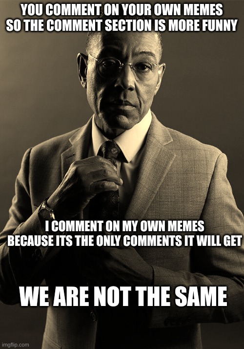Gus Fring we are not the same | YOU COMMENT ON YOUR OWN MEMES SO THE COMMENT SECTION IS MORE FUNNY; I COMMENT ON MY OWN MEMES BECAUSE ITS THE ONLY COMMENTS IT WILL GET; WE ARE NOT THE SAME | image tagged in gus fring we are not the same | made w/ Imgflip meme maker