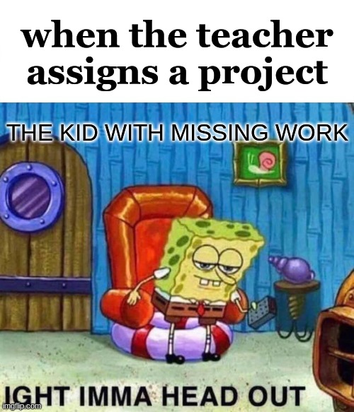 i am too lazy to come up with a title XD | when the teacher assigns a project; THE KID WITH MISSING WORK | image tagged in memes,spongebob ight imma head out | made w/ Imgflip meme maker