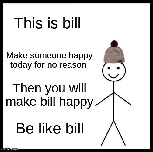 Do it though | This is bill; Make someone happy today for no reason; Then you will make bill happy; Be like bill | image tagged in memes,be like bill | made w/ Imgflip meme maker