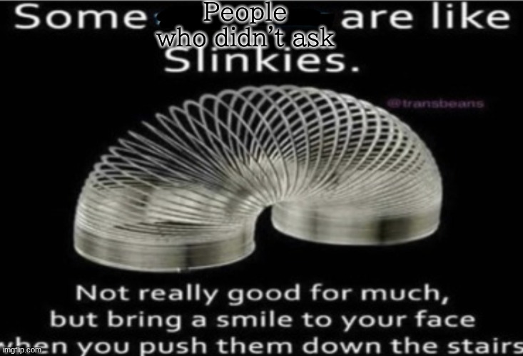 Nobody likes these people | People who didn't ask | image tagged in some at like slinkies | made w/ Imgflip meme maker