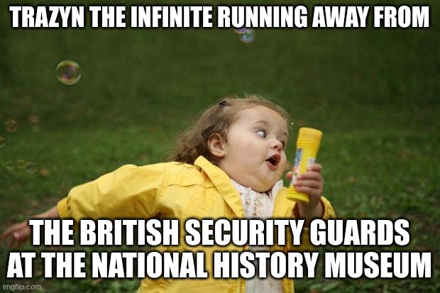 run | TRAZYN THE INFINITE RUNNING AWAY FROM; THE BRITISH SECURITY GUARDS AT THE NATIONAL HISTORY MUSEUM | image tagged in girl running | made w/ Imgflip meme maker