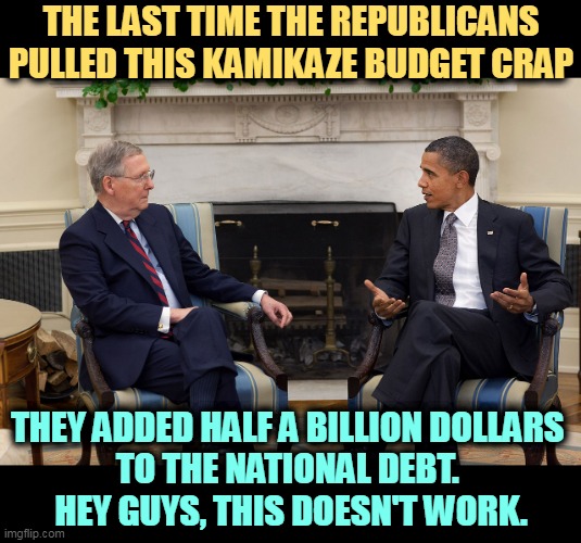 You kill our international credit rating, we have to pay out higher interest on government bonds. The GOP has learned nothing. | THE LAST TIME THE REPUBLICANS PULLED THIS KAMIKAZE BUDGET CRAP; THEY ADDED HALF A BILLION DOLLARS 
TO THE NATIONAL DEBT. 
HEY GUYS, THIS DOESN'T WORK. | image tagged in republicans,raise,national debt,stupid | made w/ Imgflip meme maker