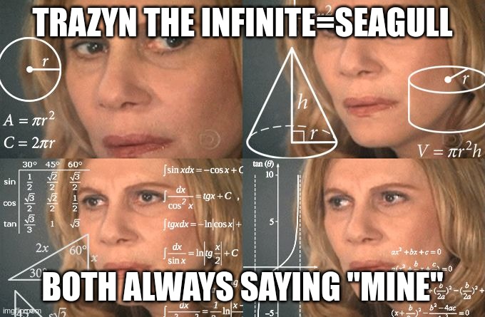 SEAGULLS | TRAZYN THE INFINITE=SEAGULL; BOTH ALWAYS SAYING "MINE" | image tagged in calculating meme | made w/ Imgflip meme maker