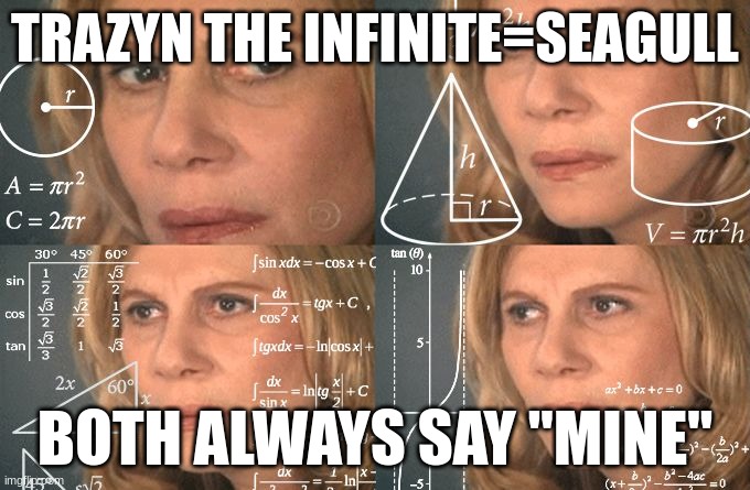 mine | TRAZYN THE INFINITE=SEAGULL; BOTH ALWAYS SAY "MINE" | image tagged in calculating meme | made w/ Imgflip meme maker