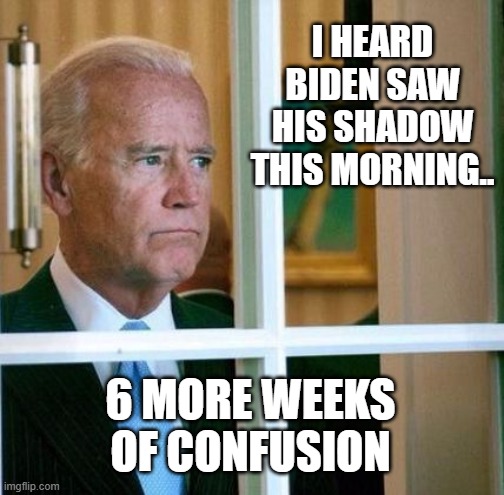6 More Weeks.. | I HEARD BIDEN SAW HIS SHADOW THIS MORNING.. 6 MORE WEEKS OF CONFUSION | image tagged in sad joe biden,ConservativesOnly | made w/ Imgflip meme maker