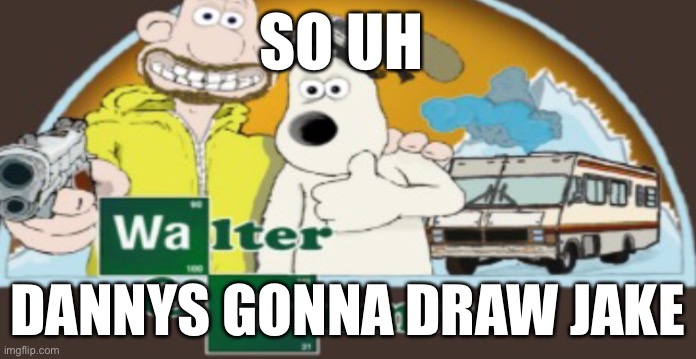 When he puts effort into his art its actually pretty good | SO UH; DANNYS GONNA DRAW JAKE | image tagged in walter and gromit | made w/ Imgflip meme maker