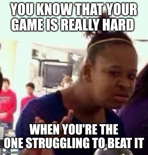 Annoying but true | YOU KNOW THAT YOUR GAME IS REALLY HARD; WHEN YOU'RE THE ONE STRUGGLING TO BEAT IT | image tagged in bruh | made w/ Imgflip meme maker