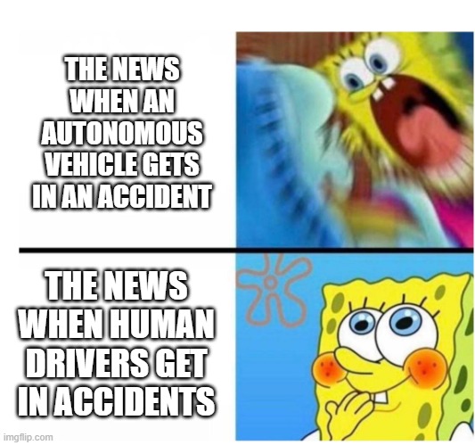 spongebob angry cute | THE NEWS WHEN AN AUTONOMOUS VEHICLE GETS IN AN ACCIDENT; THE NEWS WHEN HUMAN DRIVERS GET IN ACCIDENTS | image tagged in spongebob angry cute | made w/ Imgflip meme maker