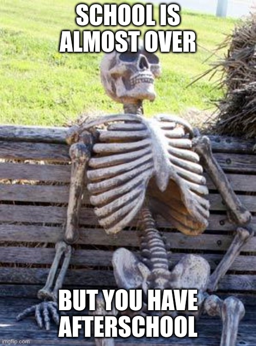 Waiting Skeleton Meme | SCHOOL IS ALMOST OVER; BUT YOU HAVE AFTERSCHOOL | image tagged in memes,waiting skeleton | made w/ Imgflip meme maker