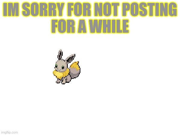 sorry | IM SORRY FOR NOT POSTING
FOR A WHILE | image tagged in sorry | made w/ Imgflip meme maker