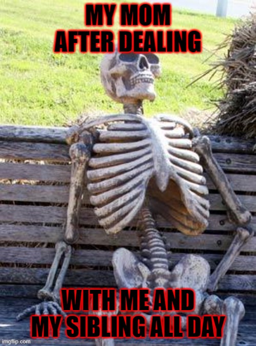 Waiting Skeleton | MY MOM AFTER DEALING; WITH ME AND MY SIBLING ALL DAY | image tagged in memes,waiting skeleton | made w/ Imgflip meme maker