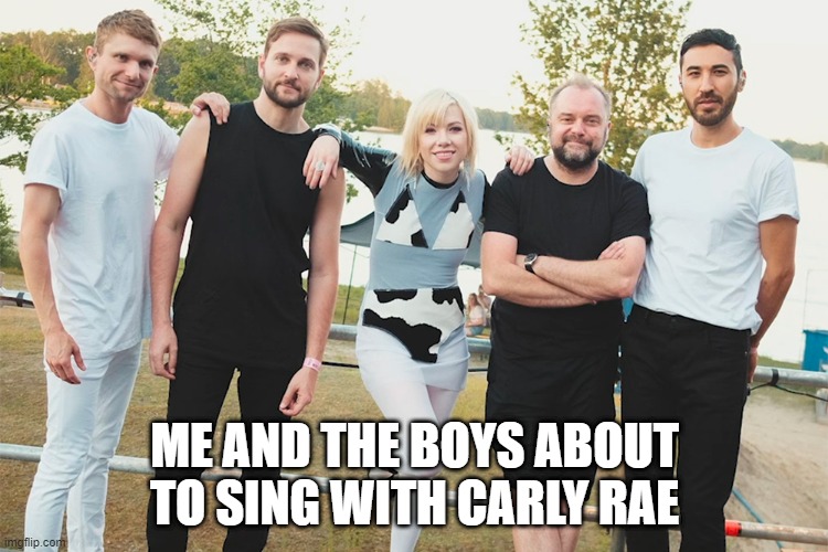 Hey, I Just Met You... | ME AND THE BOYS ABOUT TO SING WITH CARLY RAE | image tagged in me and the boys | made w/ Imgflip meme maker