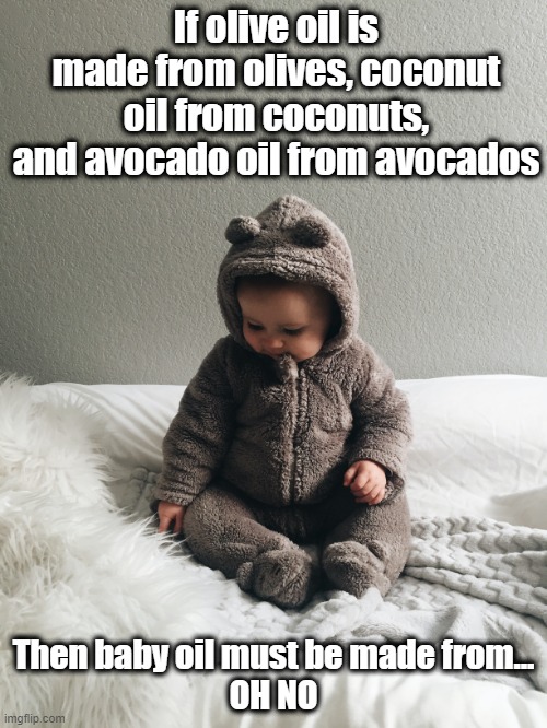 source of baby oil | If olive oil is made from olives, coconut oil from coconuts, and avocado oil from avocados; Then baby oil must be made from...
OH NO | image tagged in jokes,dead baby jokes | made w/ Imgflip meme maker