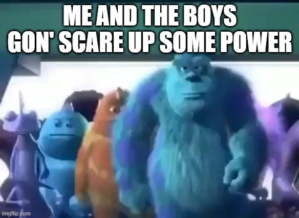 Scare Floor | ME AND THE BOYS GON' SCARE UP SOME POWER | image tagged in me and the boys | made w/ Imgflip meme maker