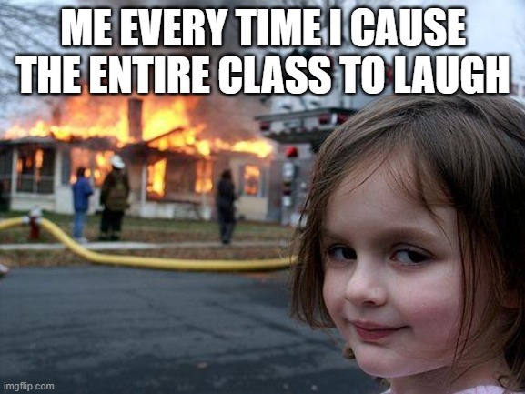 Disaster Girl | ME EVERY TIME I CAUSE THE ENTIRE CLASS TO LAUGH | image tagged in memes,disaster girl | made w/ Imgflip meme maker