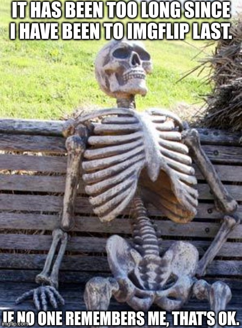 Waiting Skeleton | IT HAS BEEN TOO LONG SINCE I HAVE BEEN TO IMGFLIP LAST. IF NO ONE REMEMBERS ME, THAT'S OK. | image tagged in memes,waiting skeleton | made w/ Imgflip meme maker