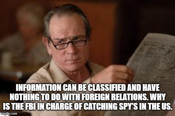 no country for old men tommy lee jones | INFORMATION CAN BE CLASSIFIED AND HAVE NOTHING TO DO WITH FOREIGN RELATIONS. WHY IS THE FBI IN CHARGE OF CATCHING SPY'S IN THE US. | image tagged in no country for old men tommy lee jones | made w/ Imgflip meme maker