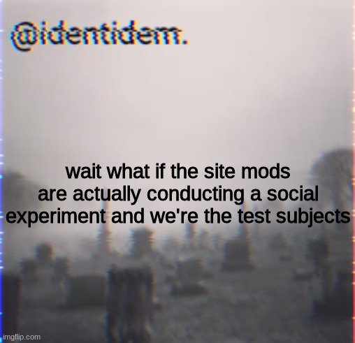 am i paranoid | wait what if the site mods are actually conducting a social experiment and we're the test subjects | made w/ Imgflip meme maker