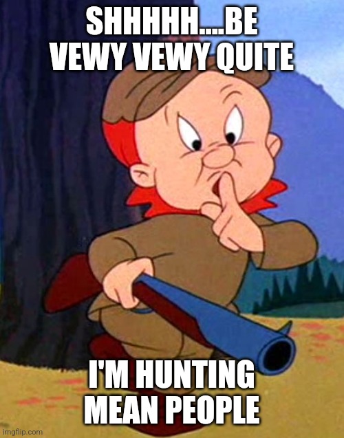 Hunting Wabbits | SHHHHH....BE VEWY VEWY QUITE; I'M HUNTING MEAN PEOPLE | image tagged in hunting wabbits | made w/ Imgflip meme maker