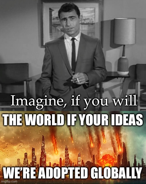 Imagine, if you will; THE WORLD IF YOUR IDEAS; WE’RE ADOPTED GLOBALLY | image tagged in rod serling imagine if you will,apocalypse | made w/ Imgflip meme maker