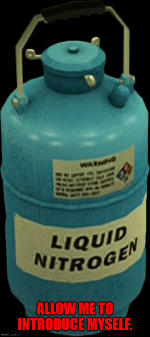 Liquid nitrogen | ALLOW ME TO INTRODUCE MYSELF. | image tagged in liquid nitrogen | made w/ Imgflip meme maker