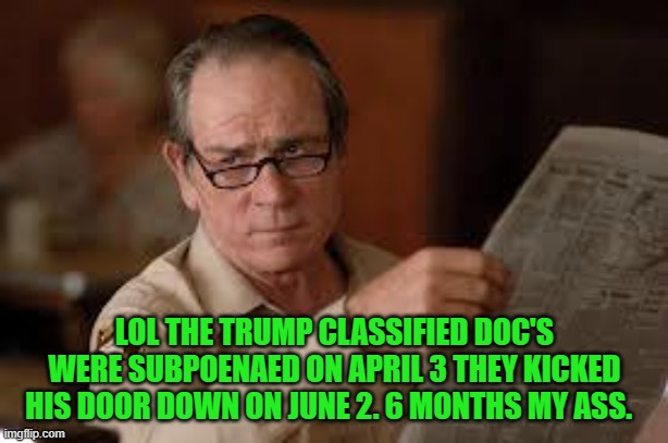 no country for old men tommy lee jones | LOL THE TRUMP CLASSIFIED DOC'S WERE SUBPOENAED ON APRIL 3 THEY KICKED HIS DOOR DOWN ON JUNE 2. 6 MONTHS MY ASS. | image tagged in no country for old men tommy lee jones | made w/ Imgflip meme maker