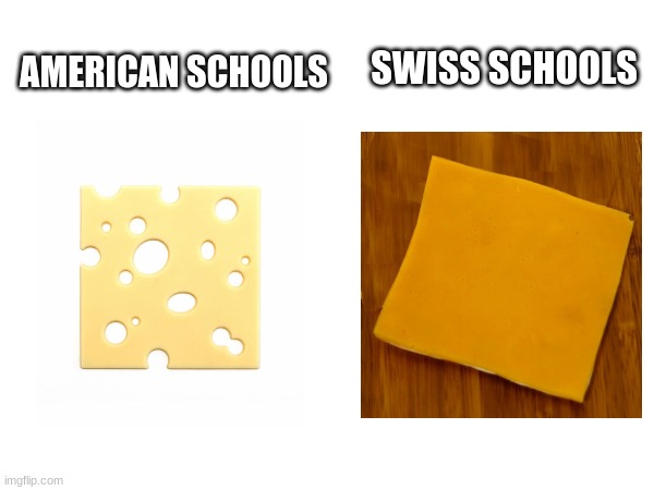 saw this somewhere, wanted to make it a bit funnier for me, let's see if you get it. | SWISS SCHOOLS; AMERICAN SCHOOLS | image tagged in piece of cheese,dark humor | made w/ Imgflip meme maker