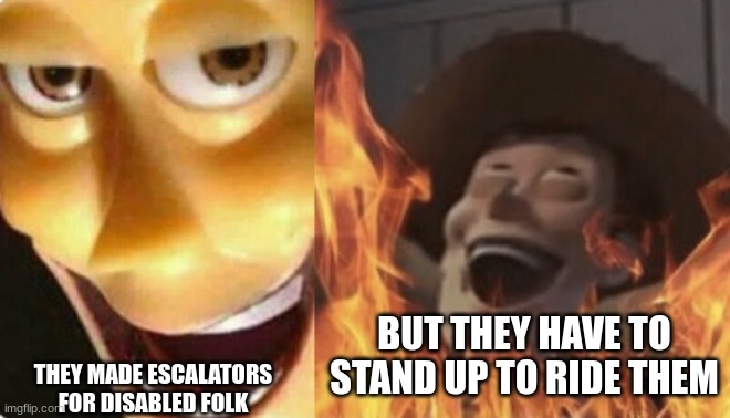 Satanic woody (no spacing) | BUT THEY HAVE TO STAND UP TO RIDE THEM; THEY MADE ESCALATORS FOR DISABLED FOLK | image tagged in satanic woody no spacing,dark | made w/ Imgflip meme maker