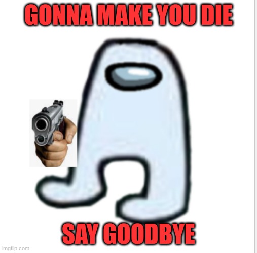 ? | GONNA MAKE YOU DIE; SAY GOODBYE | image tagged in amogus | made w/ Imgflip meme maker