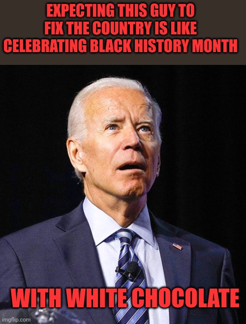 Just wrong | EXPECTING THIS GUY TO FIX THE COUNTRY IS LIKE CELEBRATING BLACK HISTORY MONTH; WITH WHITE CHOCOLATE | image tagged in joe biden,bmh,white chocolate | made w/ Imgflip meme maker