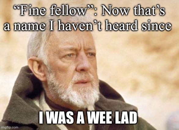 Now that's a name I haven't heard since...  | “Fine fellow”: Now that’s a name I haven’t heard since I WAS A WEE LAD | image tagged in now that's a name i haven't heard since | made w/ Imgflip meme maker