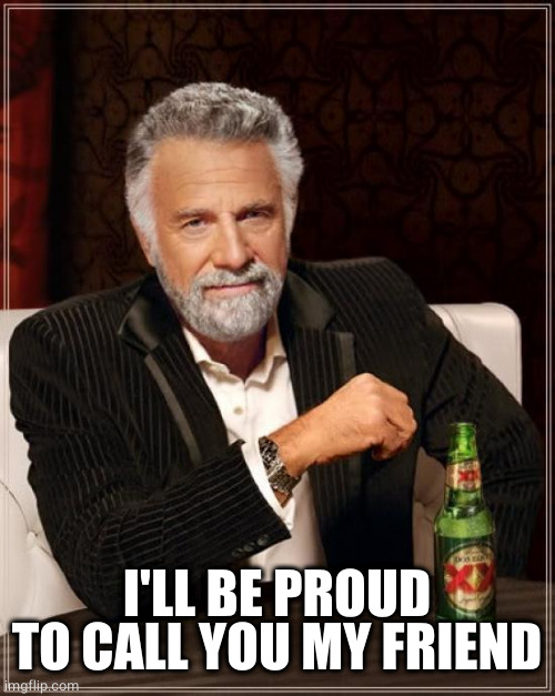 The Most Interesting Man In The World Meme | I'LL BE PROUD TO CALL YOU MY FRIEND | image tagged in memes,the most interesting man in the world | made w/ Imgflip meme maker