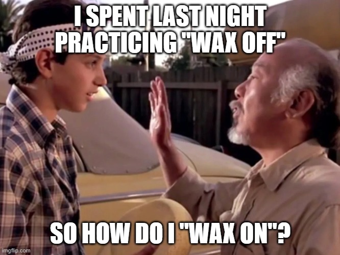 Wax on wax off | I SPENT LAST NIGHT PRACTICING "WAX OFF"; SO HOW DO I "WAX ON"? | image tagged in wax on wax off | made w/ Imgflip meme maker