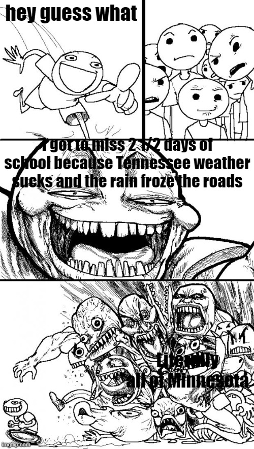 Its supposed to freeze again :D ha suckers | hey guess what; I got to miss 2 1/2 days of school because Tennessee weather sucks and the rain froze the roads; Literally all of Minnesota | image tagged in memes,hey internet,tennessee,suckers | made w/ Imgflip meme maker