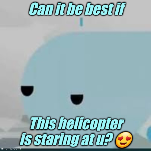 This is a horrible meme, don't watch it | Can it be best if; This helicopter is staring at u? 😍 | image tagged in bored helicopter,memes,jsab | made w/ Imgflip meme maker