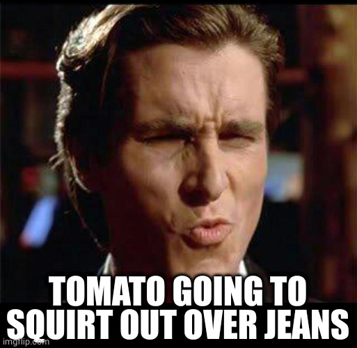 Christian Bale Ooh | TOMATO GOING TO SQUIRT OUT OVER JEANS | image tagged in christian bale ooh | made w/ Imgflip meme maker