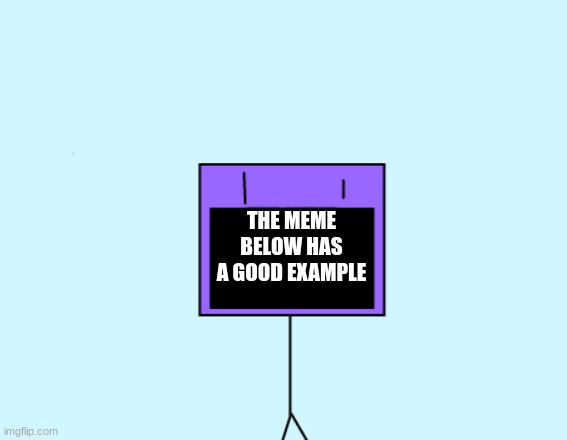 THE MEME BELOW HAS A GOOD EXAMPLE | image tagged in true | made w/ Imgflip meme maker