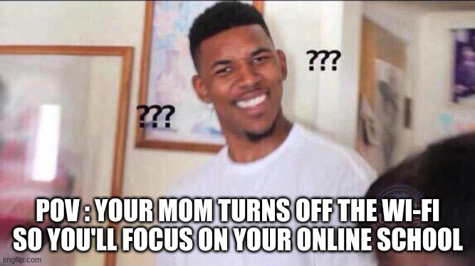 Black guy confused | POV : YOUR MOM TURNS OFF THE WI-FI SO YOU'LL FOCUS ON YOUR ONLINE SCHOOL | image tagged in black guy confused | made w/ Imgflip meme maker